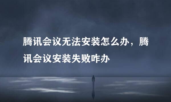 腾讯会议无法安装怎么办，腾讯会议安装失败咋办