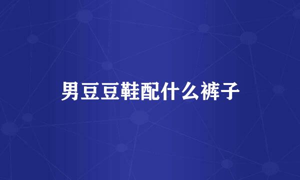 男豆豆鞋配什么裤子