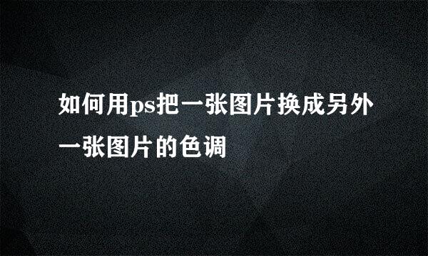 如何用ps把一张图片换成另外一张图片的色调