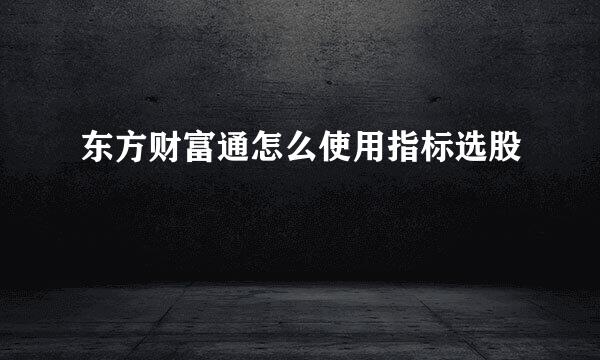 东方财富通怎么使用指标选股