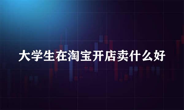 大学生在淘宝开店卖什么好