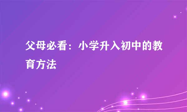 父母必看：小学升入初中的教育方法