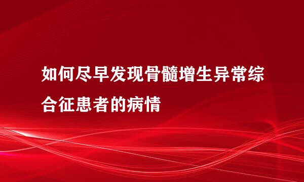 如何尽早发现骨髓增生异常综合征患者的病情