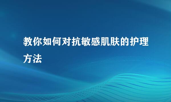 教你如何对抗敏感肌肤的护理方法