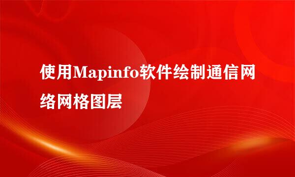 使用Mapinfo软件绘制通信网络网格图层