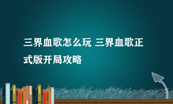 三界血歌怎么玩 三界血歌正式版开局攻略