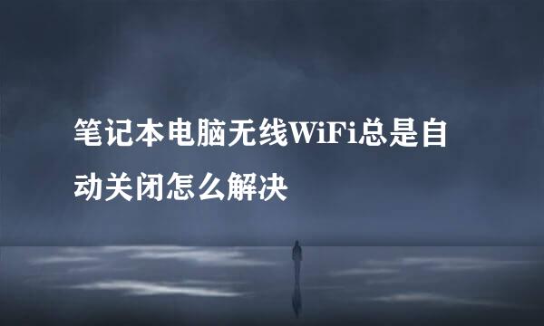 笔记本电脑无线WiFi总是自动关闭怎么解决