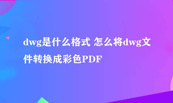 dwg是什么格式 怎么将dwg文件转换成彩色PDF