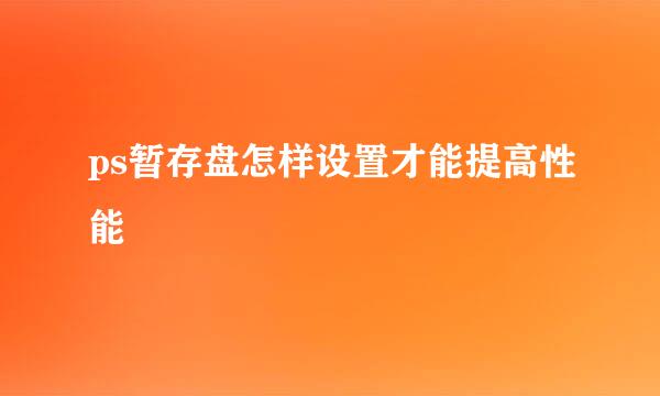 ps暂存盘怎样设置才能提高性能