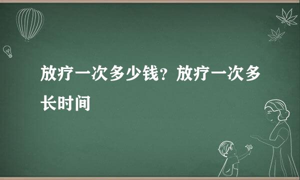 放疗一次多少钱？放疗一次多长时间