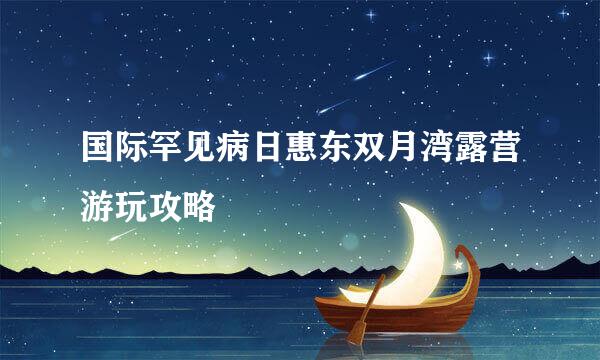 国际罕见病日惠东双月湾露营游玩攻略
