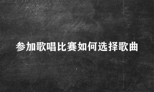 参加歌唱比赛如何选择歌曲