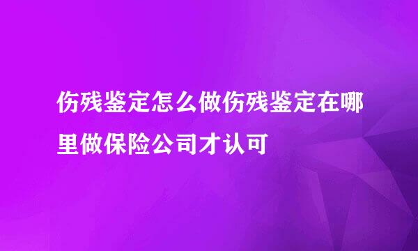 伤残鉴定怎么做伤残鉴定在哪里做保险公司才认可