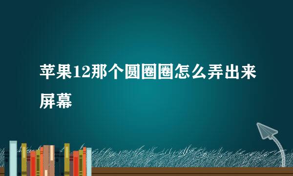 苹果12那个圆圈圈怎么弄出来屏幕