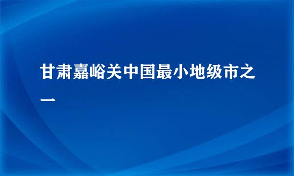 甘肃嘉峪关中国最小地级市之一