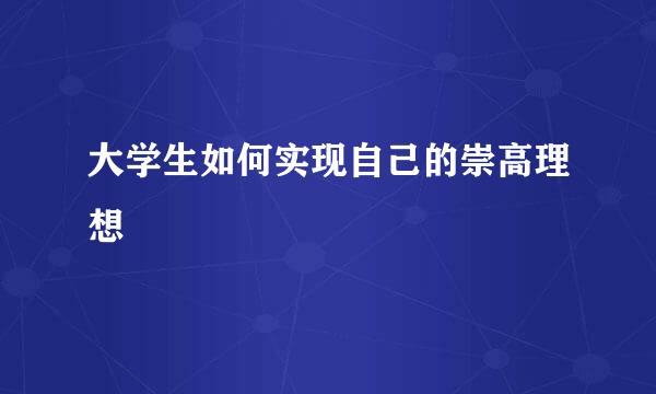 大学生如何实现自己的崇高理想