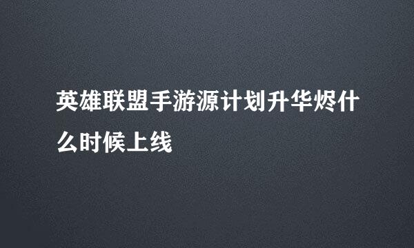 英雄联盟手游源计划升华烬什么时候上线