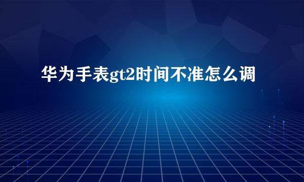 华为手表gt2时间不准怎么调