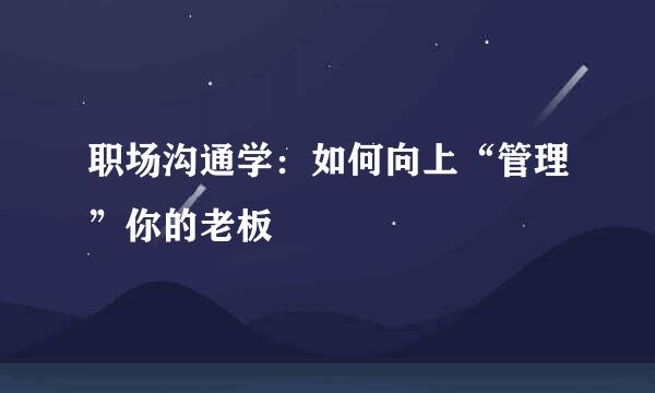 职场沟通学：如何向上“管理”你的老板