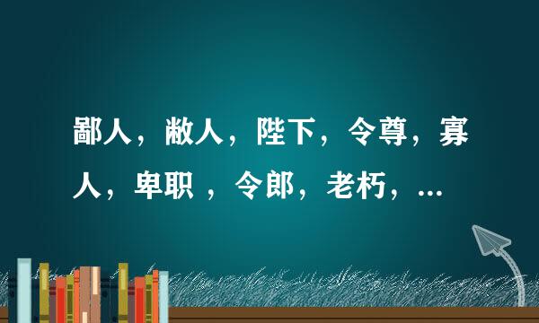 鄙人，敝人，陛下，令尊，寡人，卑职 ，令郎，老朽，麾下，足下。那些是敬辞那些谦辞