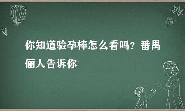 你知道验孕棒怎么看吗？番禺俪人告诉你