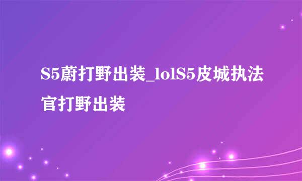 S5蔚打野出装_lolS5皮城执法官打野出装