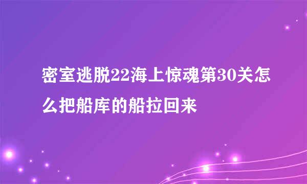 密室逃脱22海上惊魂第30关怎么把船库的船拉回来
