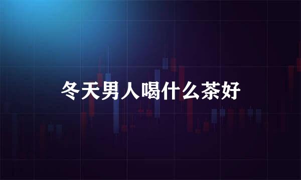 冬天男人喝什么茶好