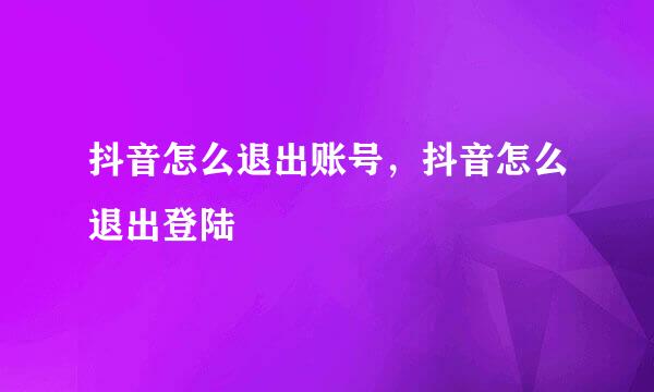 抖音怎么退出账号，抖音怎么退出登陆