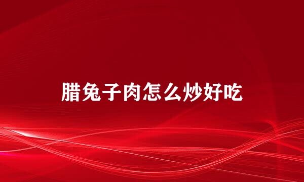 腊兔子肉怎么炒好吃