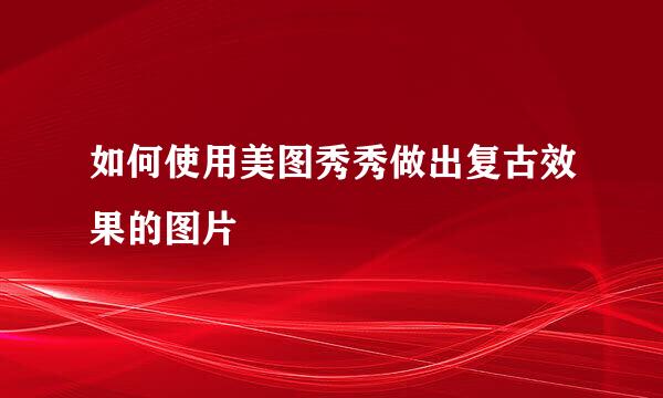 如何使用美图秀秀做出复古效果的图片