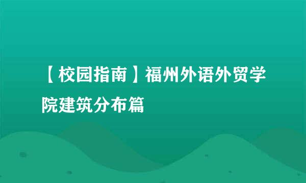 【校园指南】福州外语外贸学院建筑分布篇