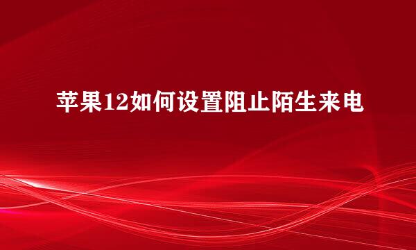 苹果12如何设置阻止陌生来电