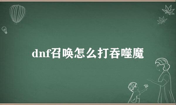 dnf召唤怎么打吞噬魔