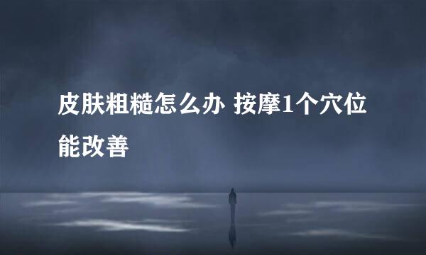 皮肤粗糙怎么办 按摩1个穴位能改善