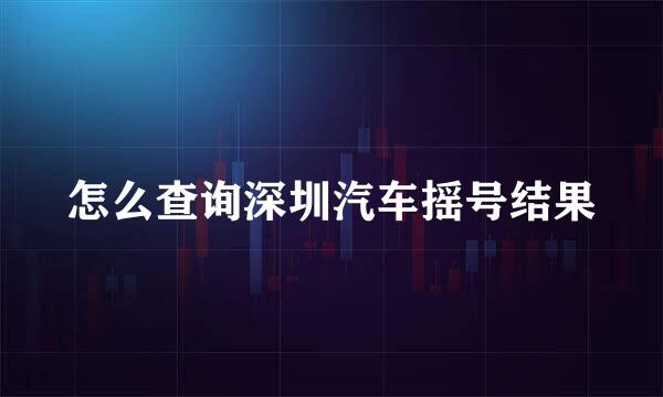 怎么查询深圳汽车摇号结果