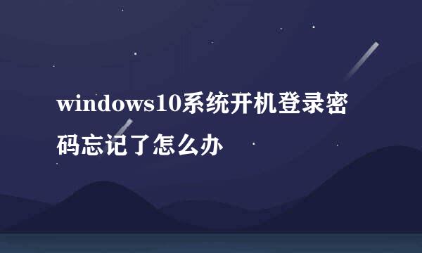 windows10系统开机登录密码忘记了怎么办