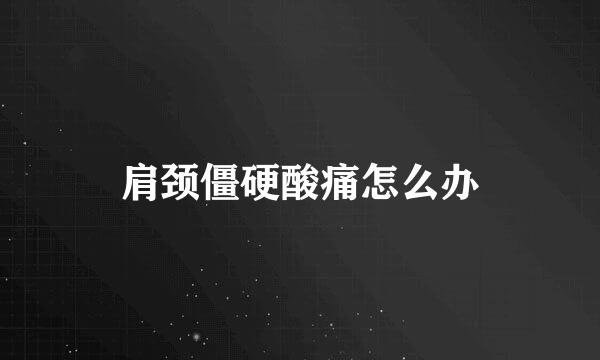 肩颈僵硬酸痛怎么办