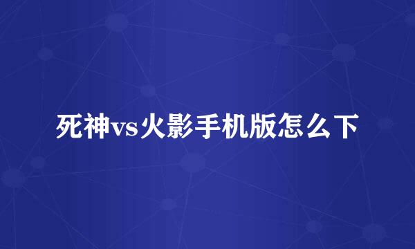 死神vs火影手机版怎么下
