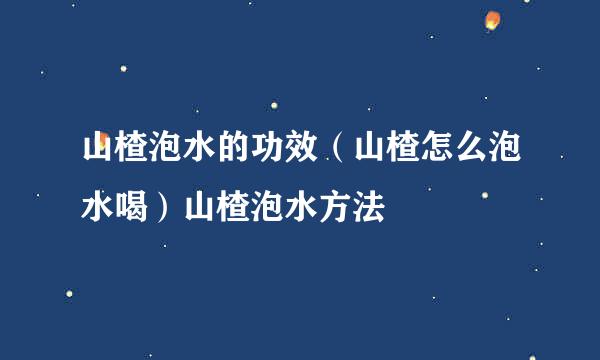 山楂泡水的功效（山楂怎么泡水喝）山楂泡水方法