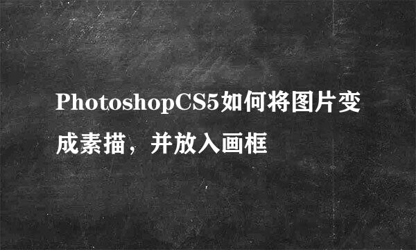 PhotoshopCS5如何将图片变成素描，并放入画框