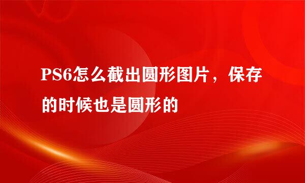 PS6怎么截出圆形图片，保存的时候也是圆形的