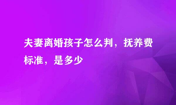 夫妻离婚孩子怎么判，抚养费标准，是多少