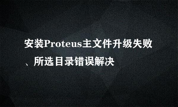 安装Proteus主文件升级失败、所选目录错误解决