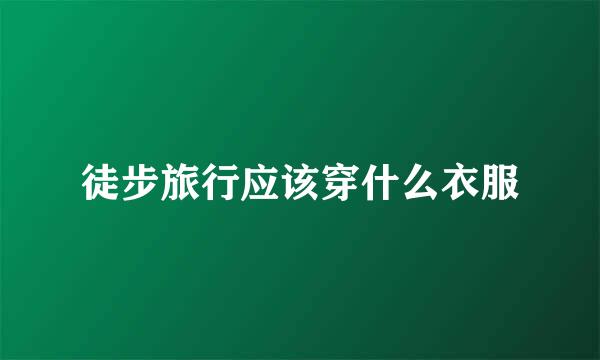 徒步旅行应该穿什么衣服