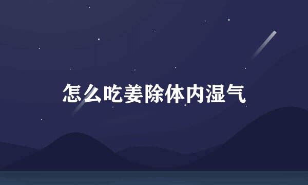 怎么吃姜除体内湿气