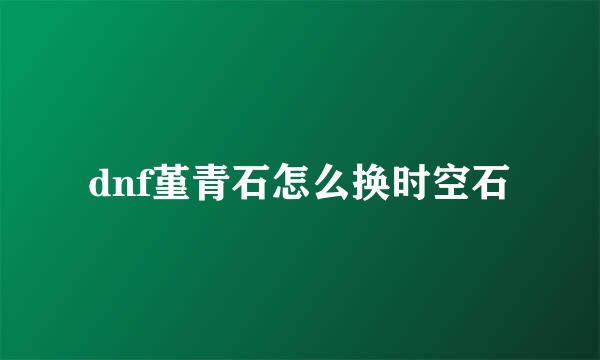 dnf堇青石怎么换时空石