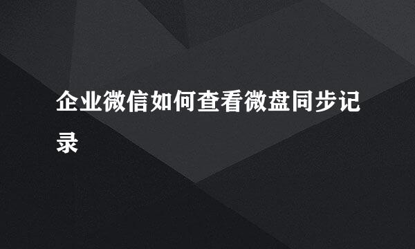 企业微信如何查看微盘同步记录