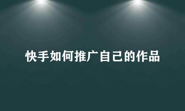 快手如何推广自己的作品