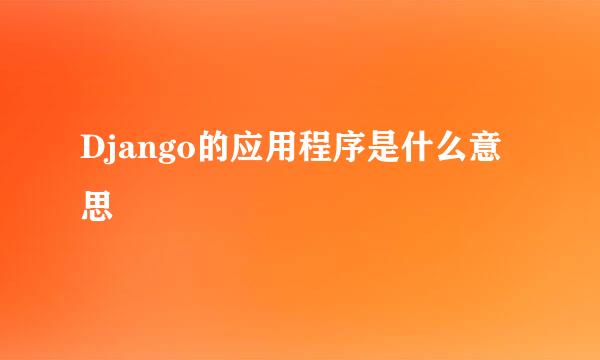 Django的应用程序是什么意思